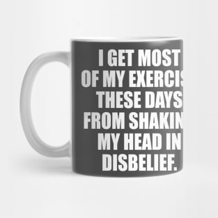 I get most of my exercise these days from shaking my head in disbelief Mug